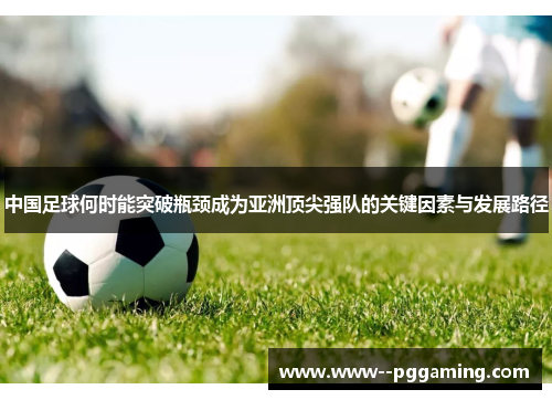 中国足球何时能突破瓶颈成为亚洲顶尖强队的关键因素与发展路径 中国足球何时能突破瓶颈成为亚洲顶尖强队的关键因素与发展路径