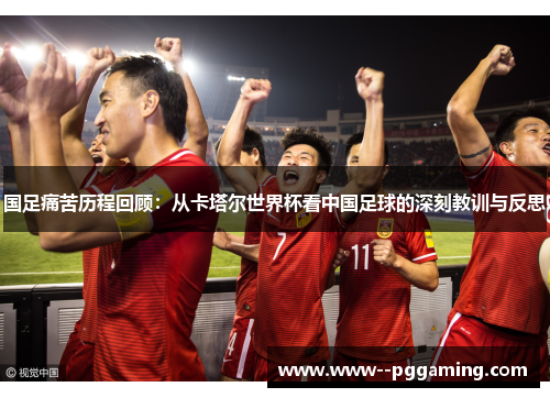 国足痛苦历程回顾:从卡塔尔世界杯看中国足球的深刻教训与反思 国足痛苦历程回顾:从卡塔尔世界杯看中国足球的深刻教训与反思