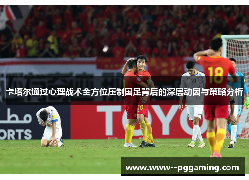 卡塔尔通过心理战术全方位压制国足背后的深层动因与策略分析 卡塔尔通过心理战术全方位压制国足背后的深层动因与策略分析