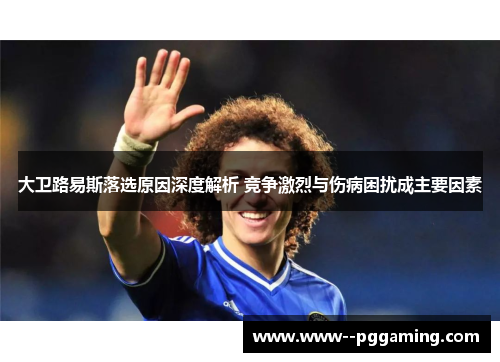大卫路易斯落选原因深度解析 竞争激烈与伤病困扰成主要因素