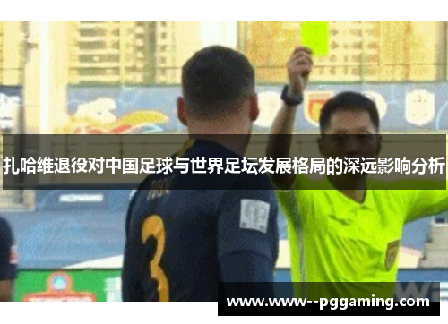 扎哈维退役对中国足球与世界足坛发展格局的深远影响分析