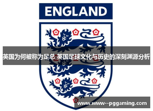英国为何被称为足总 英国足球文化与历史的深刻渊源分析 英国为何被称为足总 英国足球文化与历史的深刻渊源分析