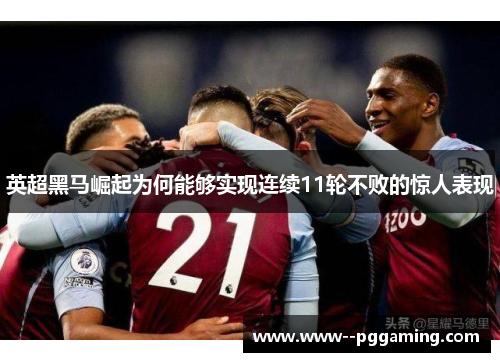 英超黑马崛起为何能够实现连续11轮不败的惊人表现 英超黑马崛起为何能够实现连续11轮不败的惊人表现