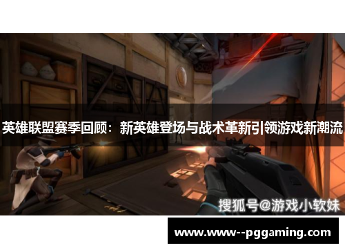 英雄联盟赛季回顾:新英雄登场与战术革新引领游戏新潮流 英雄联盟赛季回顾:新英雄登场与战术革新引领游戏新潮流