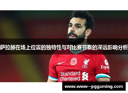 萨拉赫在场上位置的独特性与对比赛节奏的深远影响分析 萨拉赫在场上位置的独特性与对比赛节奏的深远影响分析