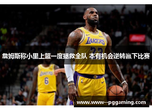 詹姆斯称小里上篮一度拯救全队 本有机会逆转赢下比赛