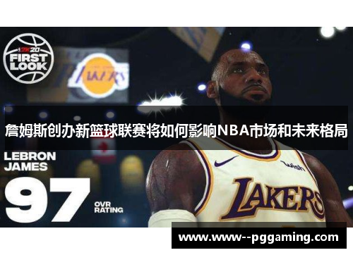 詹姆斯创办新篮球联赛将如何影响NBA市场和未来格局 詹姆斯创办新篮球联赛将如何影响NBA市场和未来格局