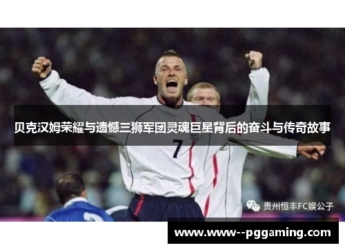 贝克汉姆荣耀与遗憾三狮军团灵魂巨星背后的奋斗与传奇故事 贝克汉姆荣耀与遗憾三狮军团灵魂巨星背后的奋斗与传奇故事