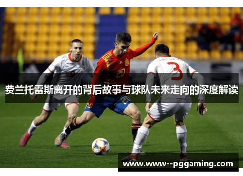 费兰托雷斯离开的背后故事与球队未来走向的深度解读