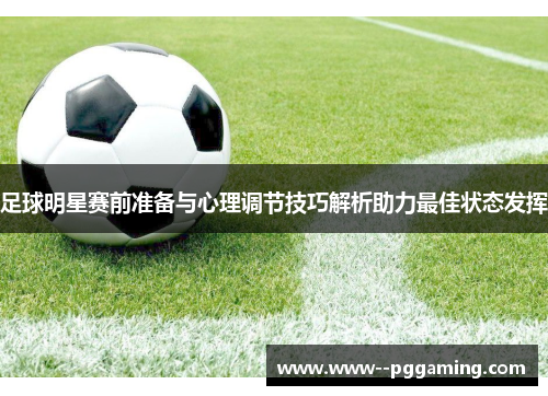 足球明星赛前准备与心理调节技巧解析助力最佳状态发挥 足球明星赛前准备与心理调节技巧解析助力最佳状态发挥