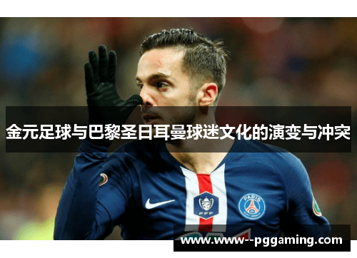 金元足球与巴黎圣日耳曼球迷文化的演变与冲突 金元足球与巴黎圣日耳曼球迷文化的演变与冲突