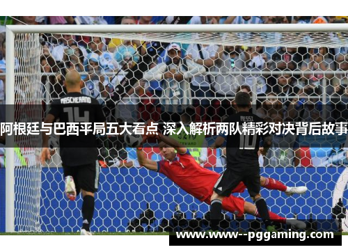 阿根廷与巴西平局五大看点 深入解析两队精彩对决背后故事 阿根廷与巴西平局五大看点 深入解析两队精彩对决背后故事