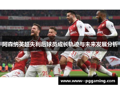 阿森纳英超失利后球员成长轨迹与未来发展分析 阿森纳英超失利后球员成长轨迹与未来发展分析