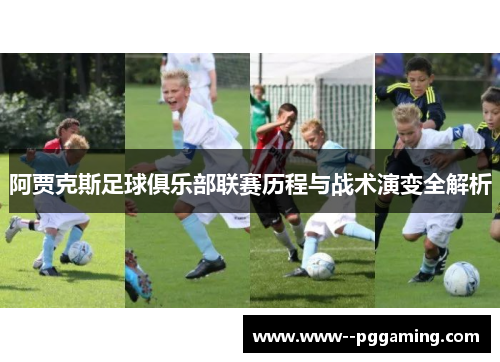 阿贾克斯足球俱乐部联赛历程与战术演变全解析 阿贾克斯足球俱乐部联赛历程与战术演变全解析