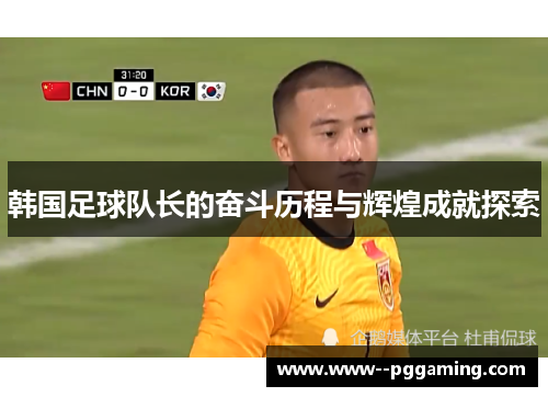 韩国足球队长的奋斗历程与辉煌成就探索 韩国足球队长的奋斗历程与辉煌成就探索