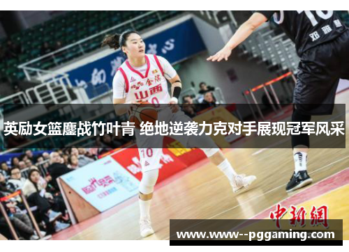 英励女篮鏖战竹叶青 绝地逆袭力克对手展现冠军风采