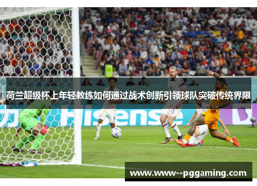 荷兰超级杯上年轻教练如何通过战术创新引领球队突破传统界限 荷兰超级杯上年轻教练如何通过战术创新引领球队突破传统界限