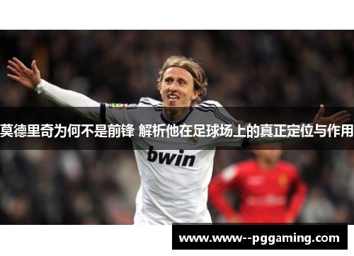 莫德里奇为何不是前锋 解析他在足球场上的真正定位与作用