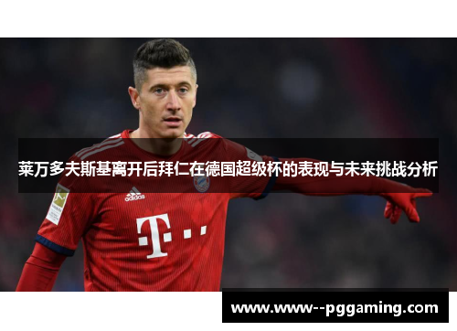 莱万多夫斯基离开后拜仁在德国超级杯的表现与未来挑战分析 莱万多夫斯基离开后拜仁在德国超级杯的表现与未来挑战分析
