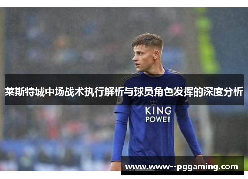 莱斯特城中场战术执行解析与球员角色发挥的深度分析 莱斯特城中场战术执行解析与球员角色发挥的深度分析