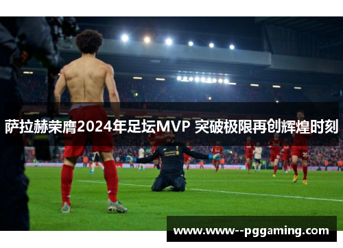 萨拉赫荣膺2024年足坛MVP 突破极限再创辉煌时刻 萨拉赫荣膺2024年足坛MVP 突破极限再创辉煌时刻