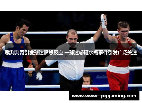 裁判判罚引发球迷愤怒反应 一球迷怒砸水瓶事件引发广泛关注 裁判判罚引发球迷愤怒反应 一球迷怒砸水瓶事件引发广泛关注