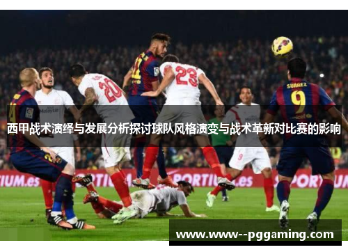 西甲战术演绎与发展分析探讨球队风格演变与战术革新对比赛的影响 西甲战术演绎与发展分析探讨球队风格演变与战术革新对比赛的影响
