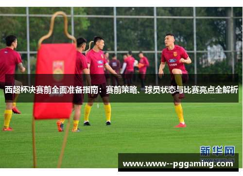 西超杯决赛前全面准备指南:赛前策略、球员状态与比赛亮点全解析 西超杯决赛前全面准备指南:赛前策略、球员状态与比赛亮点全解析