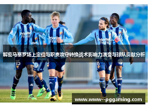 解密马塞罗场上定位与职责攻守转换战术影响力演变与球队贡献分析