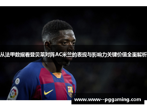 从法甲数据看登贝莱对阵AC米兰的表现与影响力关键价值全面解析 从法甲数据看登贝莱对阵AC米兰的表现与影响力关键价值全面解析