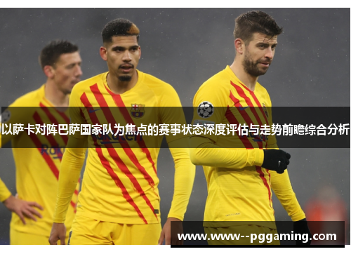 以萨卡对阵巴萨国家队为焦点的赛事状态深度评估与走势前瞻综合分析