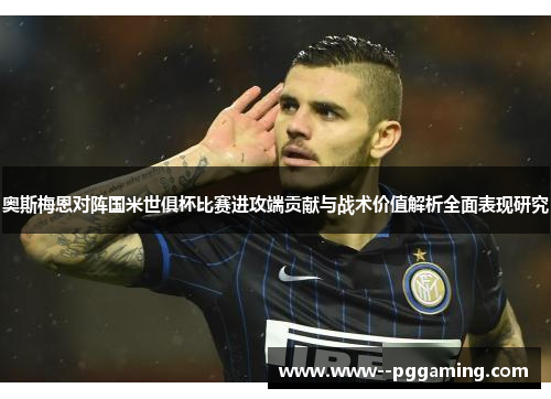 奥斯梅恩对阵国米世俱杯比赛进攻端贡献与战术价值解析全面表现研究