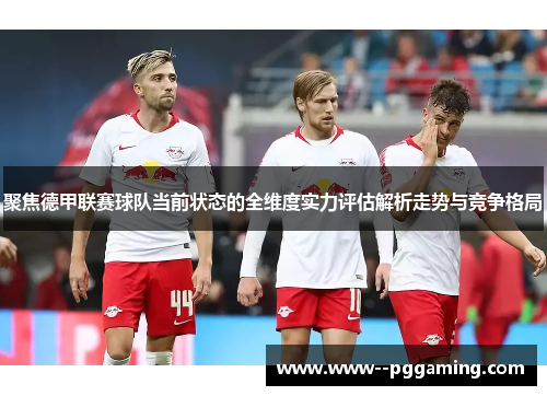 聚焦德甲联赛球队当前状态的全维度实力评估解析走势与竞争格局
