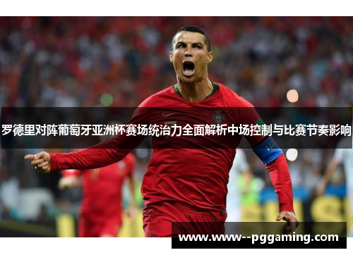 罗德里对阵葡萄牙亚洲杯赛场统治力全面解析中场控制与比赛节奏影响
