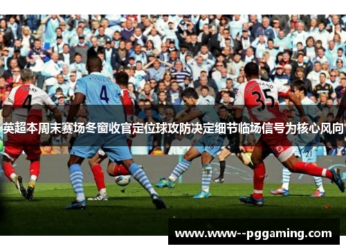 英超本周末赛场冬窗收官定位球攻防决定细节临场信号为核心风向 英超本周末赛场冬窗收官定位球攻防决定细节临场信号为核心风向