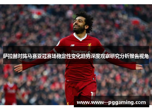 萨拉赫对阵马赛亚冠赛场稳定性变化趋势深度观察研究分析报告视角 萨拉赫对阵马赛亚冠赛场稳定性变化趋势深度观察研究分析报告视角