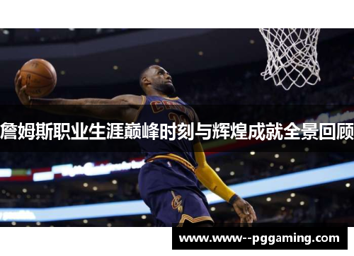 詹姆斯职业生涯巅峰时刻与辉煌成就全景回顾 詹姆斯职业生涯巅峰时刻与辉煌成就全景回顾