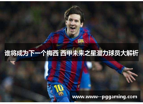 谁将成为下一个梅西 西甲未来之星潜力球员大解析 谁将成为下一个梅西 西甲未来之星潜力球员大解析