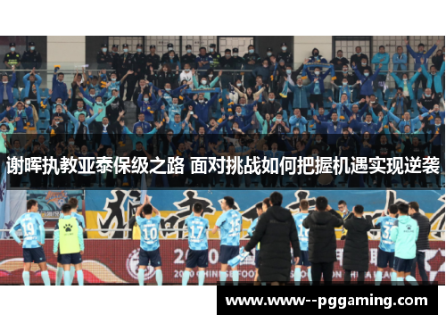 谢晖执教亚泰保级之路 面对挑战如何把握机遇实现逆袭