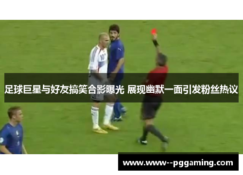 足球巨星与好友搞笑合影曝光 展现幽默一面引发粉丝热议 足球巨星与好友搞笑合影曝光 展现幽默一面引发粉丝热议