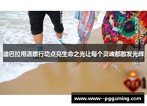 迪巴拉用温暖行动点亮生命之光让每个灵魂都散发光辉