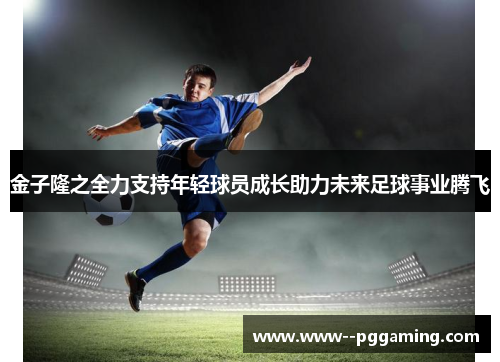 金子隆之全力支持年轻球员成长助力未来足球事业腾飞