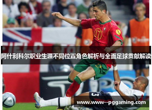 阿什利科尔职业生涯不同位置角色解析与全面足球贡献解读