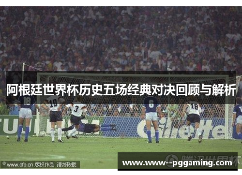 阿根廷世界杯历史五场经典对决回顾与解析