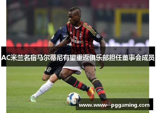 AC米兰名宿马尔蒂尼有望重返俱乐部担任董事会成员 AC米兰名宿马尔蒂尼有望重返俱乐部担任董事会成员