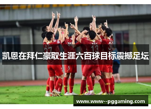 凯恩在拜仁豪取生涯六百球目标震撼足坛