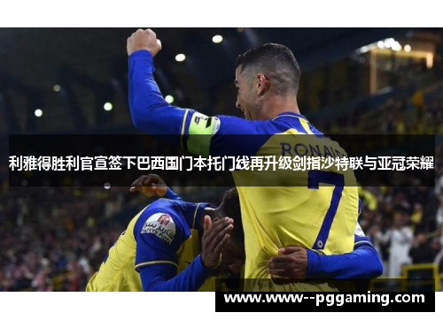 利雅得胜利官宣签下巴西国门本托门线再升级剑指沙特联与亚冠荣耀 利雅得胜利官宣签下巴西国门本托门线再升级剑指沙特联与亚冠荣耀