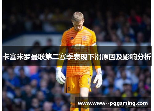 卡塞米罗曼联第二赛季表现下滑原因及影响分析 卡塞米罗曼联第二赛季表现下滑原因及影响分析