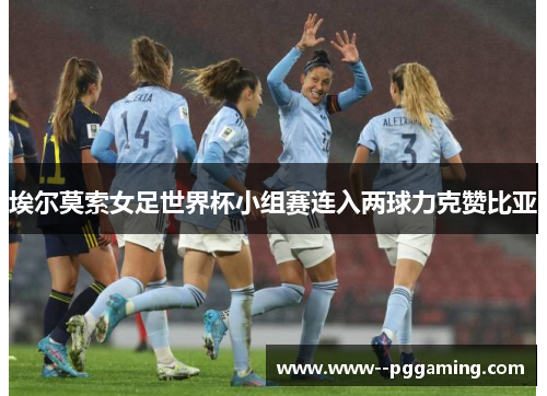 埃尔莫索女足世界杯小组赛连入两球力克赞比亚