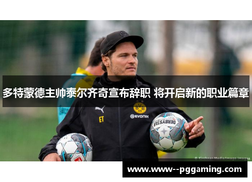多特蒙德主帅泰尔齐奇宣布辞职 将开启新的职业篇章